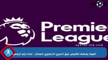 الفيفا يضغط لتقليص فرق الدوري الإنجليزي الممتاز.. لماذا يتم الرفض؟